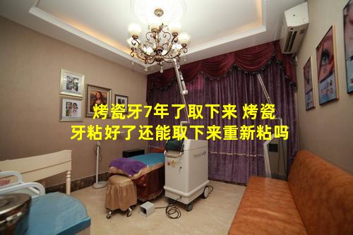 烤瓷牙7年了取下来 烤瓷牙粘好了还能取下来重新粘吗